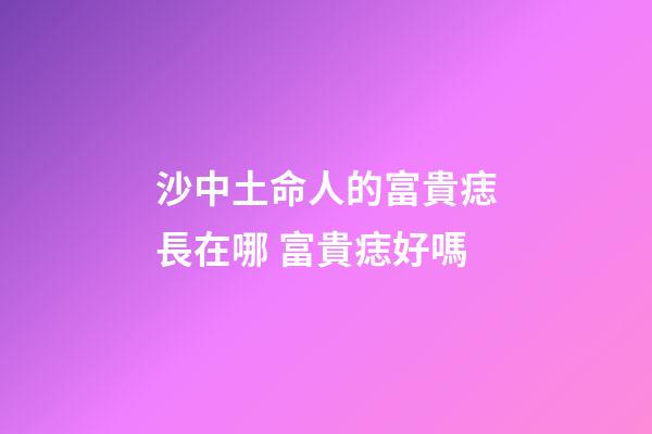沙中土命人的富貴痣長在哪 富貴痣好嗎